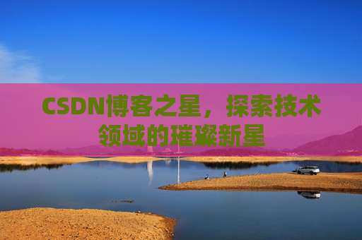 CSDN博客之星，探索技术领域的璀璨新星